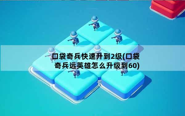 口袋奇兵快速升到2级(口袋奇兵远英雄怎么升级到60)