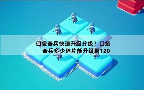 口袋奇兵快速升级分级？口袋奇兵多少碎片能升级到120