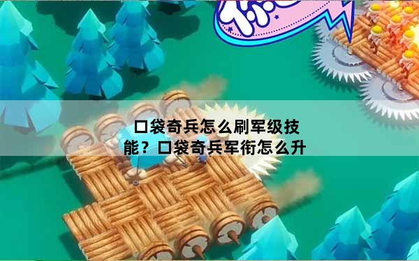 口袋奇兵怎么刷军级技能？口袋奇兵军衔怎么升