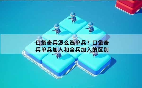 口袋奇兵怎么选单兵？口袋奇兵单兵加入和全兵加入的区别