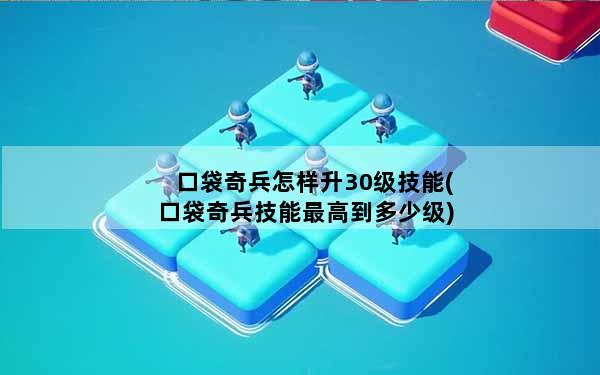 口袋奇兵怎样升30级技能(口袋奇兵技能最高到多少级)