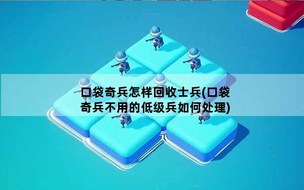 口袋奇兵怎样回收士兵(口袋奇兵不用的低级兵如何处理)