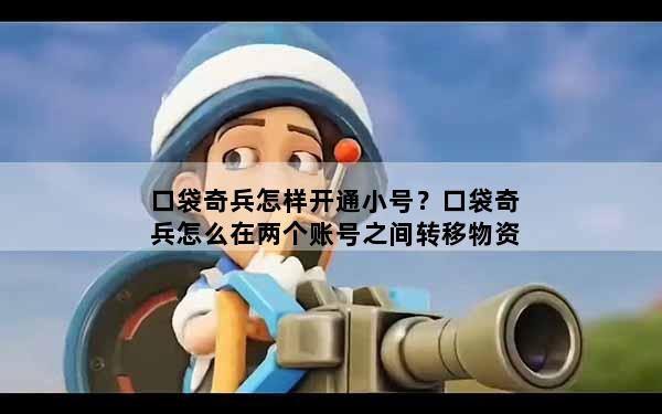 口袋奇兵怎样开通小号？口袋奇兵怎么在两个账号之间转移物资