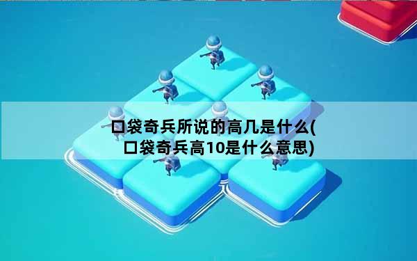 口袋奇兵所说的高几是什么(口袋奇兵高10是什么意思)