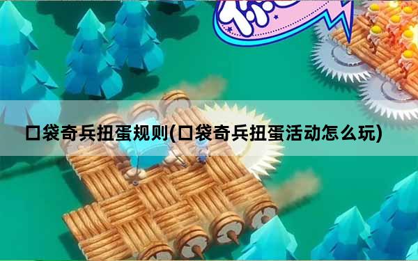 口袋奇兵扭蛋规则(口袋奇兵扭蛋活动怎么玩)