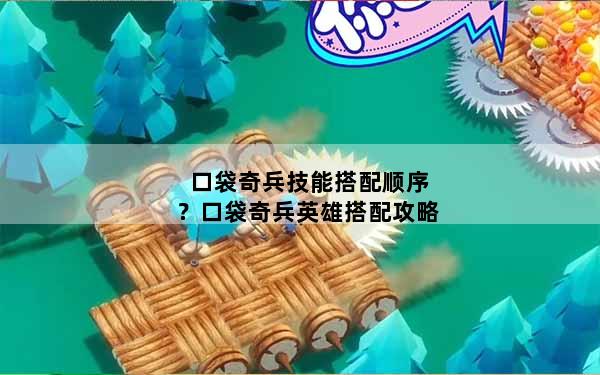 口袋奇兵技能搭配顺序？口袋奇兵英雄搭配攻略
