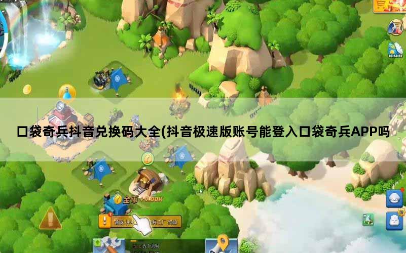 口袋奇兵抖音兑换码大全(抖音极速版账号能登入口袋奇兵APP吗)