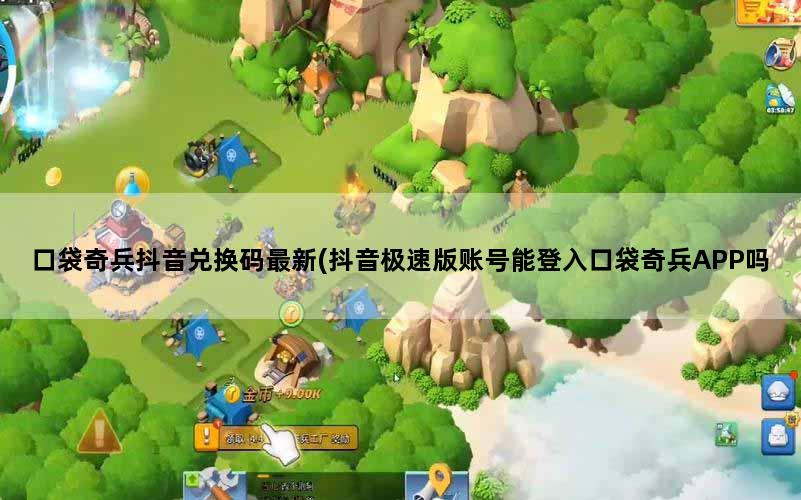 口袋奇兵抖音兑换码最新(抖音极速版账号能登入口袋奇兵APP吗)