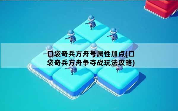 口袋奇兵方舟号属性加点(口袋奇兵方舟争夺战玩法攻略)