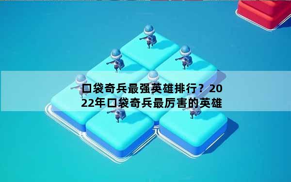 口袋奇兵最强英雄排行？2022年口袋奇兵最厉害的英雄