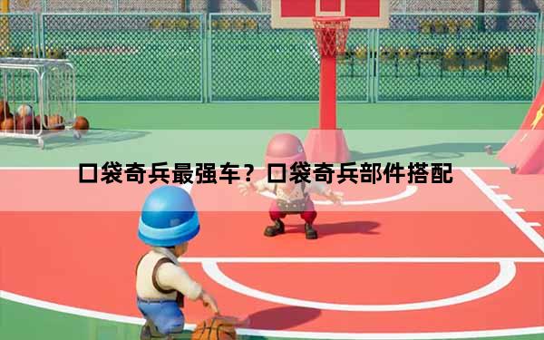 口袋奇兵最强车？口袋奇兵部件搭配