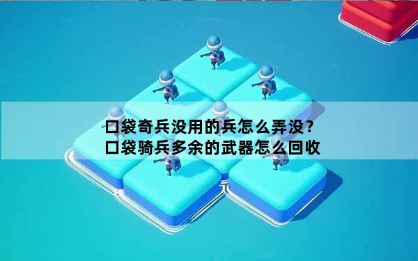 口袋奇兵没用的兵怎么弄没？口袋骑兵多余的武器怎么回收