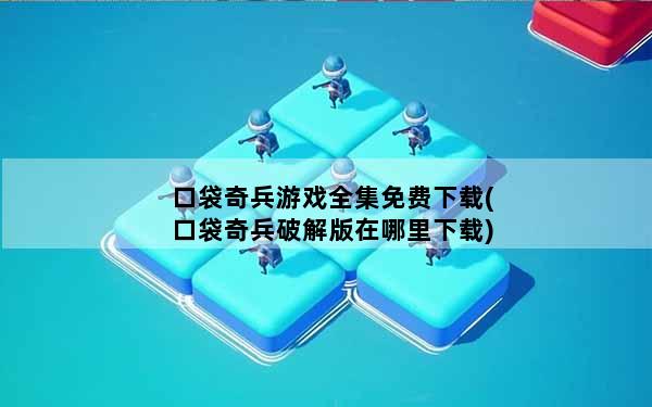 口袋奇兵游戏全集免费下载(口袋奇兵破解版在哪里下载)