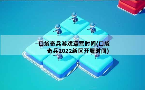 口袋奇兵游戏运营时间(口袋奇兵2022新区开服时间)