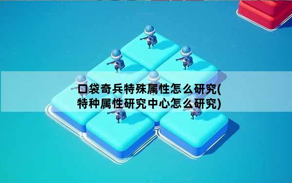 口袋奇兵特殊属性怎么研究(特种属性研究中心怎么研究)
