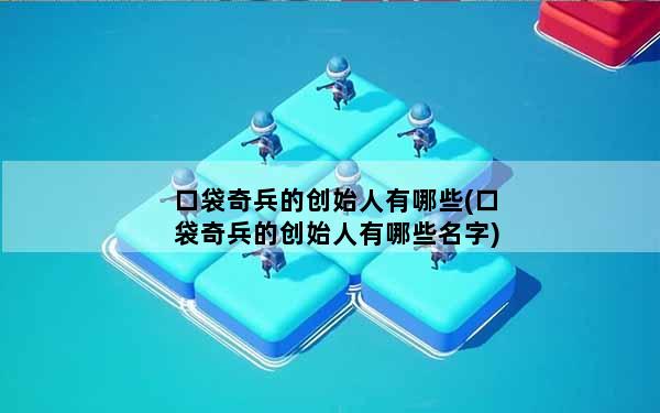 口袋奇兵的创始人有哪些(口袋奇兵的创始人有哪些名字)