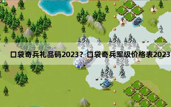 口袋奇兵礼品码2023？口袋奇兵军级价格表2023