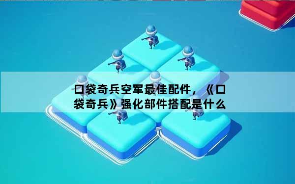 口袋奇兵空军最佳配件，《口袋奇兵》强化部件搭配是什么