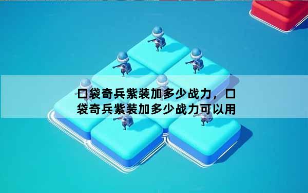 口袋奇兵紫装加多少战力，口袋奇兵紫装加多少战力可以用