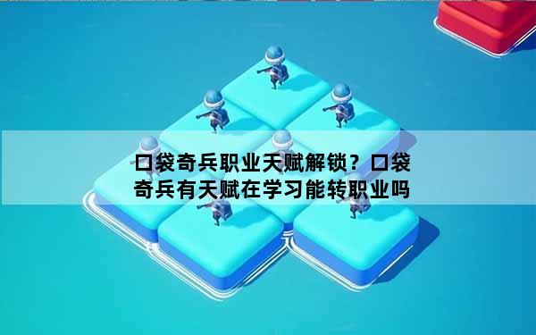 口袋奇兵职业天赋解锁？口袋奇兵有天赋在学习能转职业吗