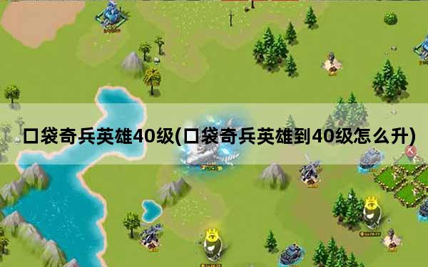 口袋奇兵英雄40级(口袋奇兵英雄到40级怎么升)