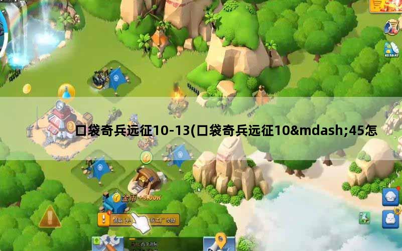 口袋奇兵远征10-13(口袋奇兵远征10—45怎么过)