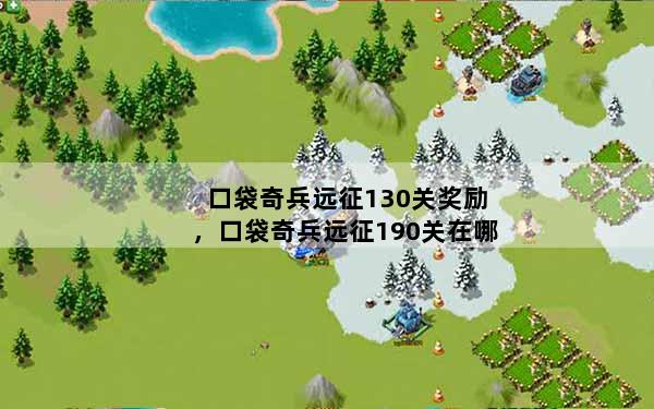 口袋奇兵远征130关奖励，口袋奇兵远征190关在哪