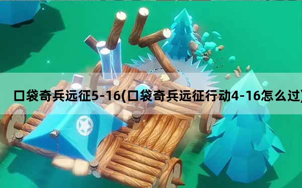 口袋奇兵远征5-16(口袋奇兵远征行动4-16怎么过)