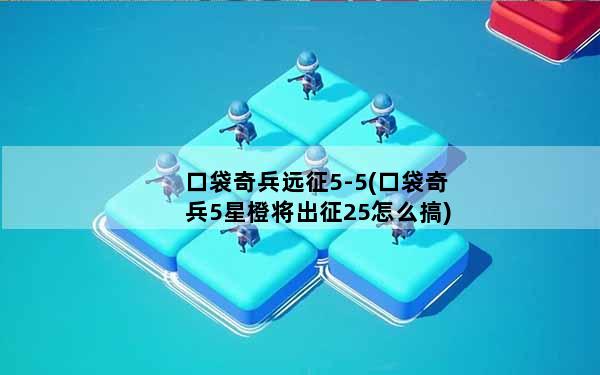 口袋奇兵远征5-5(口袋奇兵5星橙将出征25怎么搞)