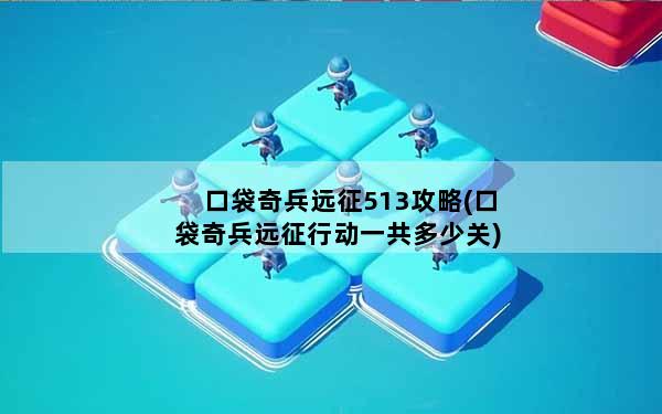 口袋奇兵远征513攻略(口袋奇兵远征行动一共多少关)