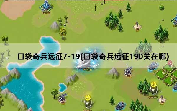 口袋奇兵远征7-19(口袋奇兵远征190关在哪)