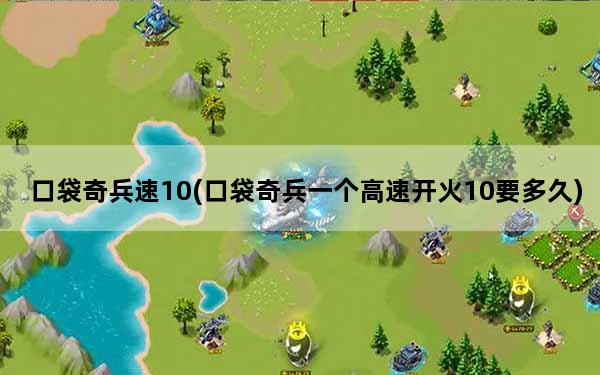 口袋奇兵速10(口袋奇兵一个高速开火10要多久)