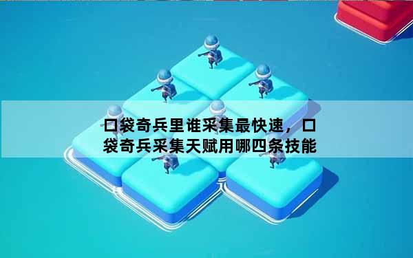 口袋奇兵里谁采集最快速，口袋奇兵采集天赋用哪四条技能