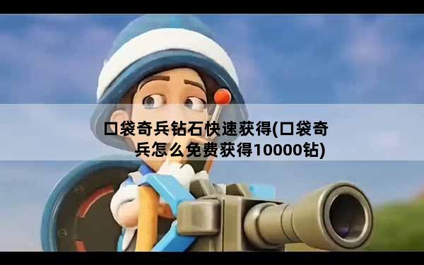 口袋奇兵钻石快速获得(口袋奇兵怎么免费获得10000钻)