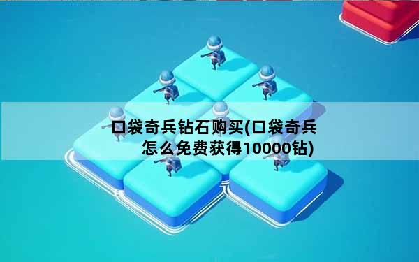 口袋奇兵钻石购买(口袋奇兵怎么免费获得10000钻)