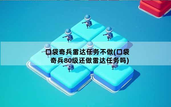 口袋奇兵雷达任务不做(口袋奇兵80级还做雷达任务吗)