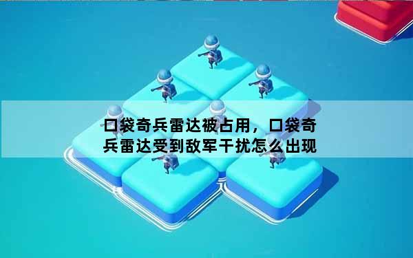 口袋奇兵雷达被占用，口袋奇兵雷达受到敌军干扰怎么出现