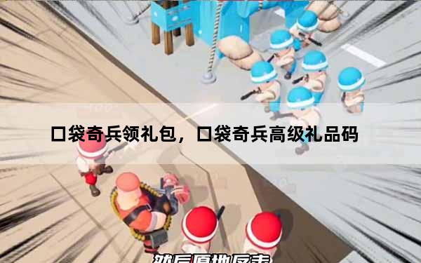 口袋奇兵领礼包，口袋奇兵高级礼品码