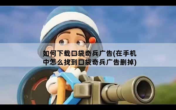 如何下载口袋奇兵广告(在手机中怎么找到口袋奇兵广告删掉)