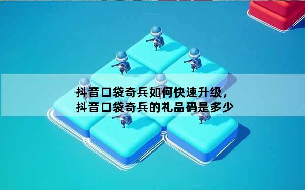 抖音口袋奇兵如何快速升级，抖音口袋奇兵的礼品码是多少