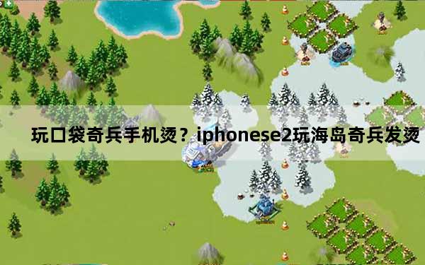 玩口袋奇兵手机烫？iphonese2玩海岛奇兵发烫